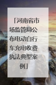 河南省市场监管局公布电动自行车充电收费执法典型案例