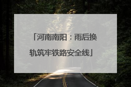 河南南阳：雨后换轨筑牢铁路安全线