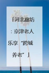 河北廊坊：京津老人乐享“跨城养老”