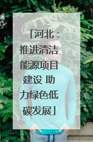 河北：推进清洁能源项目建设 助力绿色低碳发展