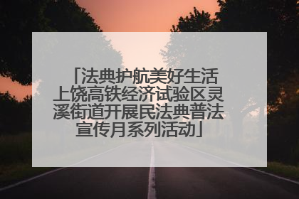 法典护航美好生活 上饶高铁经济试验区灵溪街道开展民法典普法宣传月系列活动