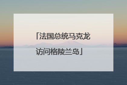 法国总统马克龙访问格陵兰岛