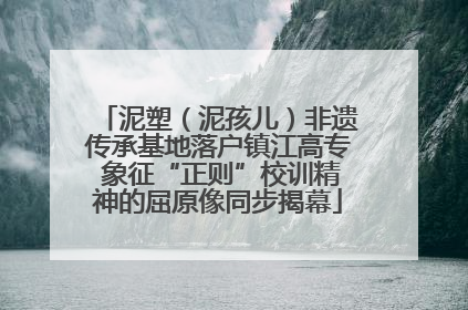 泥塑（泥孩儿）非遗传承基地落户镇江高专 象征“正则”校训精神的屈原像同步揭幕