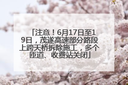 注意！6月17日至19日，茂遂高速部分路段上跨天桥拆除施工，多个匝道、收费站关闭