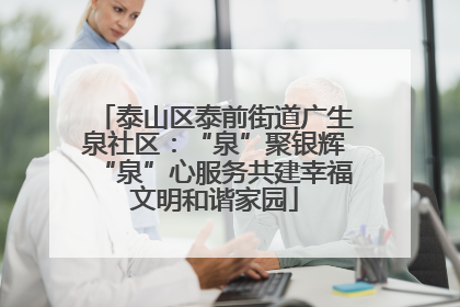 泰山区泰前街道广生泉社区：“泉”聚银辉“泉”心服务共建幸福文明和谐家园