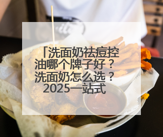 洗面奶祛痘控油哪个牌子好？洗面奶怎么选？2025一站式选购指南