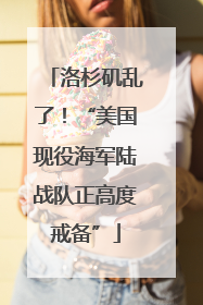 洛杉矶乱了！“美国现役海军陆战队正高度戒备”