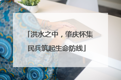 洪水之中，肇庆怀集民兵筑起生命防线