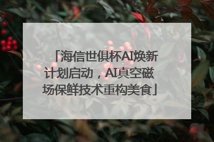 海信世俱杯AI焕新计划启动，AI真空磁场保鲜技术重构美食