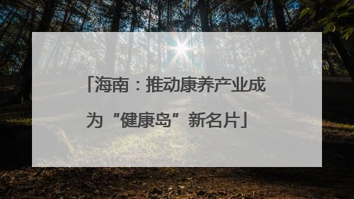 海南：推动康养产业成为“健康岛”新名片