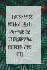 海外华文媒体走进山西晋城 探寻资源型城市的转型密码
