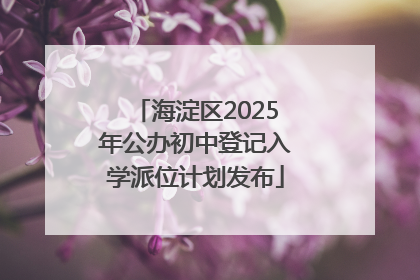 海淀区2025年公办初中登记入学派位计划发布
