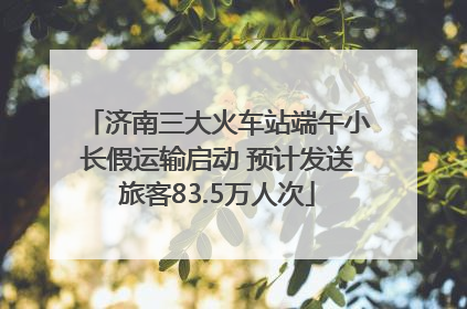 济南三大火车站端午小长假运输启动 预计发送旅客83.5万人次