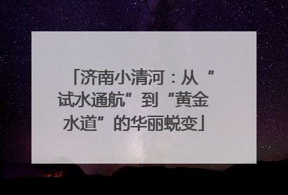 济南小清河：从“试水通航”到“黄金水道”的华丽蜕变
