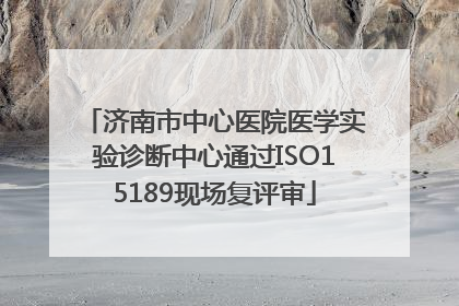 济南市中心医院医学实验诊断中心通过ISO15189现场复评审