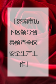 济南市历下区领导督导检查全区安全生产工作