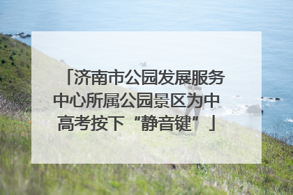 济南市公园发展服务中心所属公园景区为中高考按下“静音键”