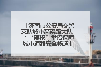 济南市公安局交警支队城市高架路大队：“硬核”举措保障城市道路安全畅通