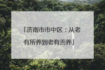 济南市市中区：从老有所养到老有善养
