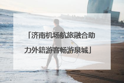 济南机场航旅融合助力外籍游客畅游泉城
