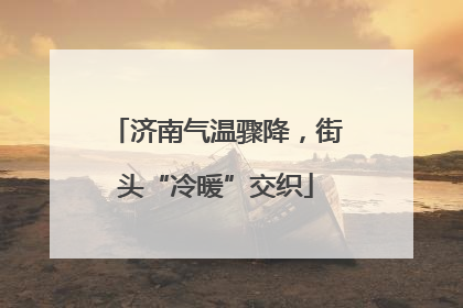 济南气温骤降，街头“冷暖”交织
