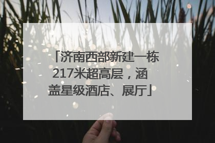 济南西部新建一栋217米超高层，涵盖星级酒店、展厅