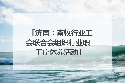 济南：畜牧行业工会联合会组织行业职工疗休养活动