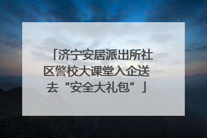 济宁安居派出所社区警校大课堂入企送去“安全大礼包”