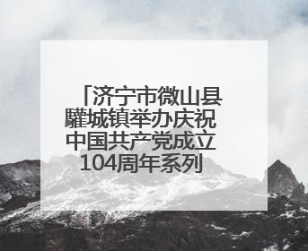 济宁市微山县驩城镇举办庆祝中国共产党成立104周年系列活动