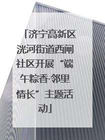 济宁高新区洸河街道西闸社区开展“端午粽香·邻里情长”主题活动