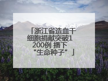 浙江省造血干细胞捐献突破1200例 播下“生命种子”