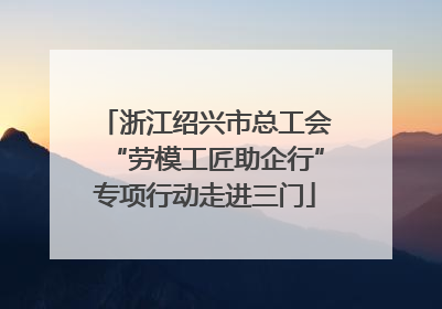 浙江绍兴市总工会“劳模工匠助企行”专项行动走进三门