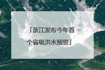 浙江发布今年首个省级洪水预警