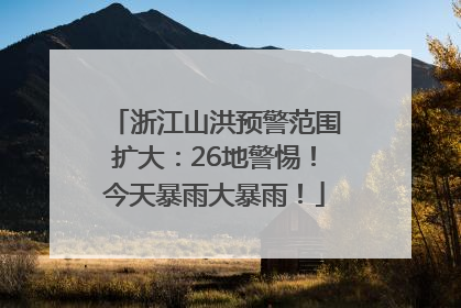 浙江山洪预警范围扩大：26地警惕！今天暴雨大暴雨！