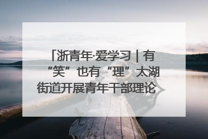 浙青年·爱学习｜有“笑”也有“理”太湖街道开展青年干部理论宣讲“开放麦”