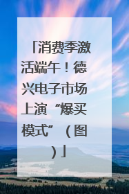 消费季激活端午！德兴电子市场上演“爆买模式”（图）