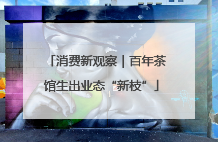 消费新观察｜百年茶馆生出业态“新枝”