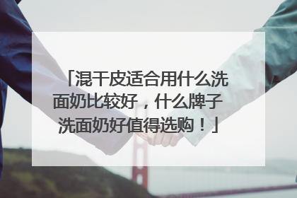 混干皮适合用什么洗面奶比较好，什么牌子洗面奶好值得选购！