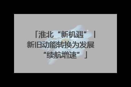 淮北“新机遇”丨新旧动能转换为发展“续航增速”
