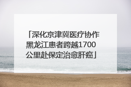 深化京津冀医疗协作 黑龙江患者跨越1700公里赴保定治愈肝癌