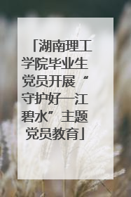 湖南理工学院毕业生党员开展“守护好一江碧水”主题党员教育