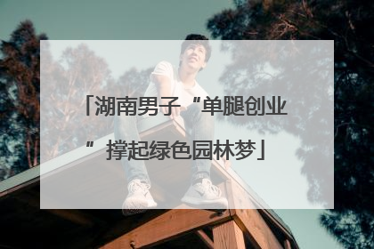 湖南男子“单腿创业”撑起绿色园林梦
