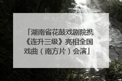 湖南省花鼓戏剧院携《连升三级》亮相全国戏曲（南方片）会演