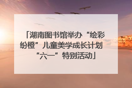 湖南图书馆举办“绘彩纷橙”儿童美学成长计划“六一”特别活动