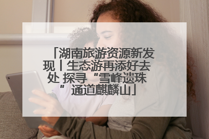 湖南旅游资源新发现丨生态游再添好去处 探寻“雪峰遗珠”通道麒麟山