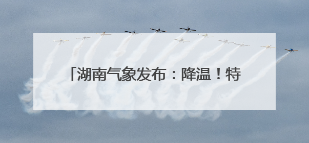 湖南气象发布：降温！特大暴雨！9级雷暴大风
