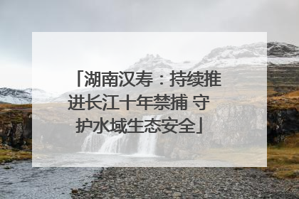 湖南汉寿：持续推进长江十年禁捕 守护水域生态安全