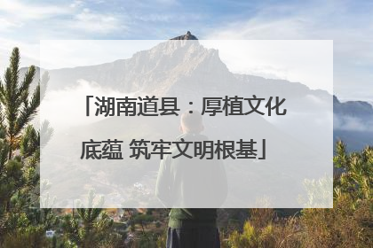 湖南道县：厚植文化底蕴 筑牢文明根基