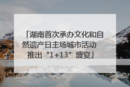 湖南首次承办文化和自然遗产日主场城市活动 推出“1+13”盛宴