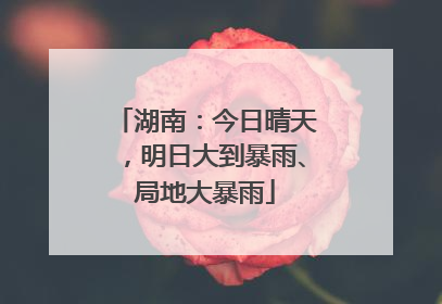 湖南：今日晴天，明日大到暴雨、局地大暴雨